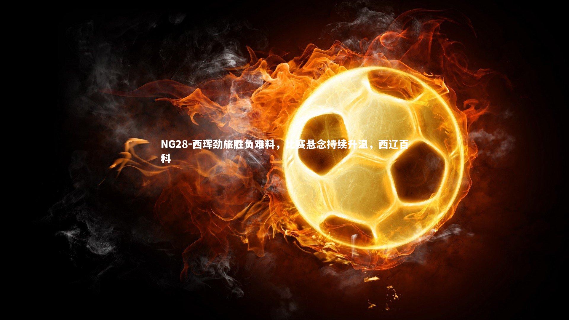 NG28-西珲劲旅胜负难料，比赛悬念持续升温，西辽百科