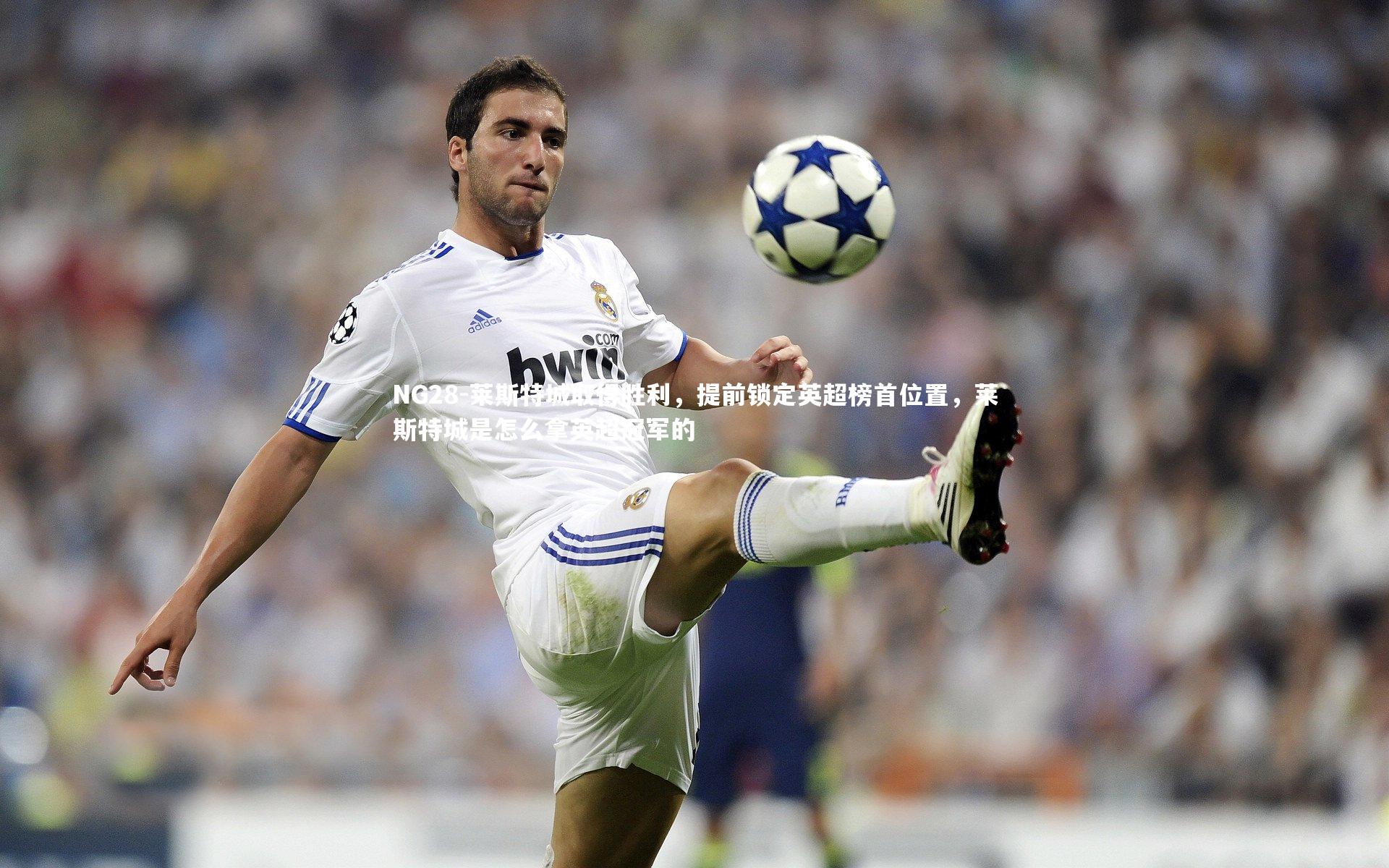 NG28-莱斯特城取得胜利，提前锁定英超榜首位置，莱斯特城是怎么拿英超冠军的