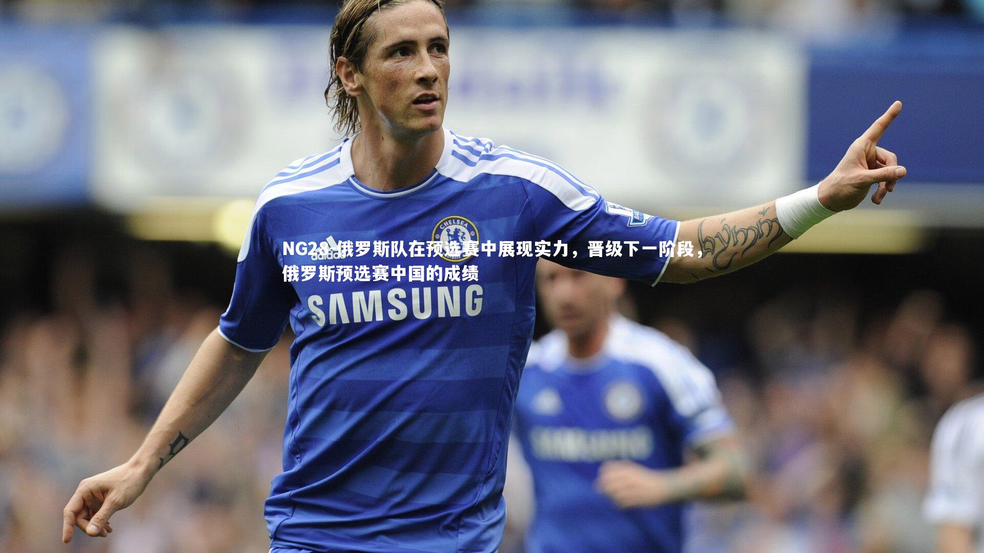 俄罗斯队在预选赛中展现实力，晋级下一阶段，俄罗斯预选赛中国的成绩